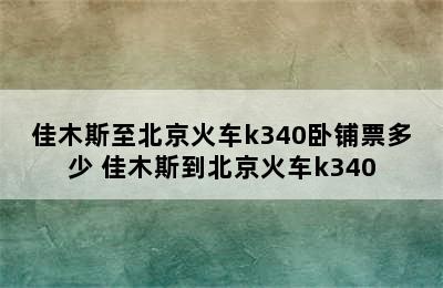 佳木斯至北京火车k340卧铺票多少 佳木斯到北京火车k340